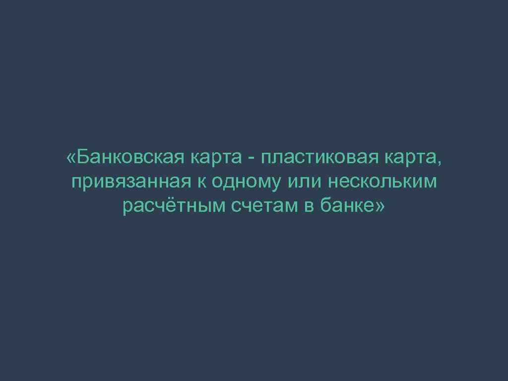  «Банковская карта - пластиковая карта, привязанная к одному или нескольким расчётным счетам в