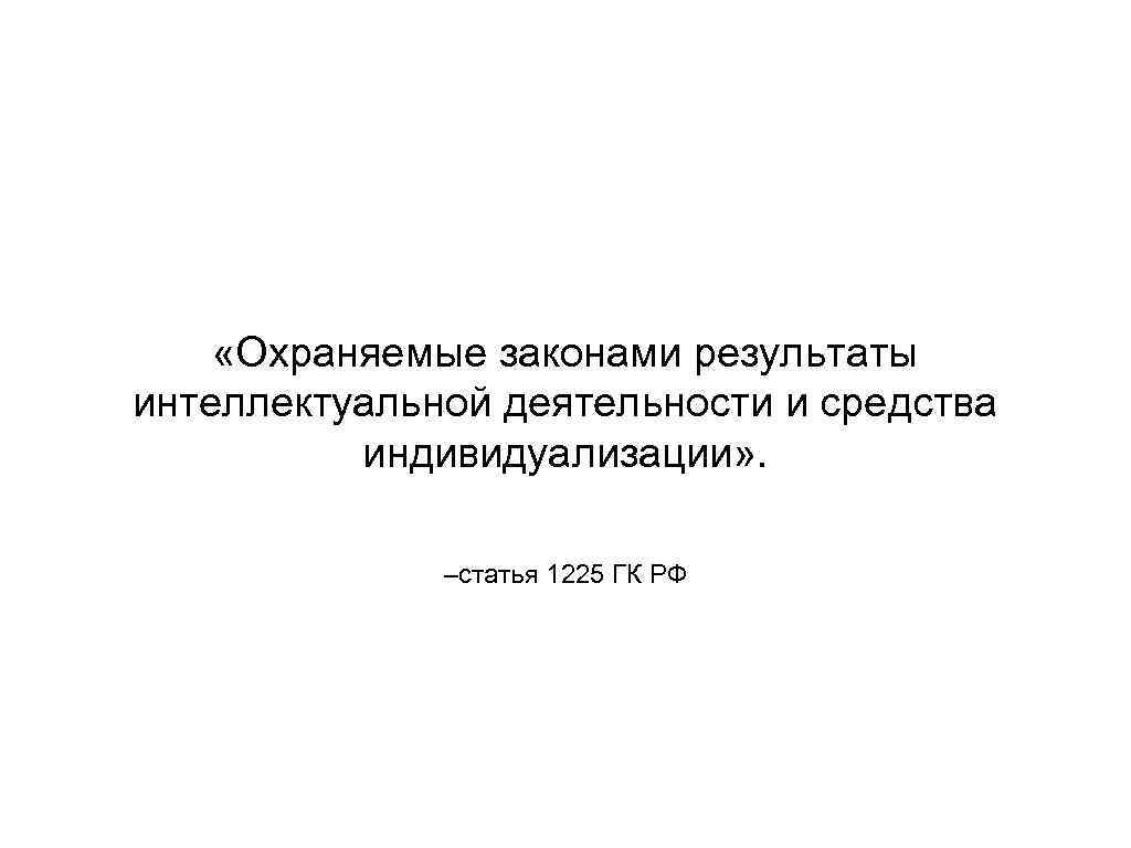  «Охраняемые законами результаты интеллектуальной деятельности и средства индивидуализации» . –статья 1225 ГК РФ