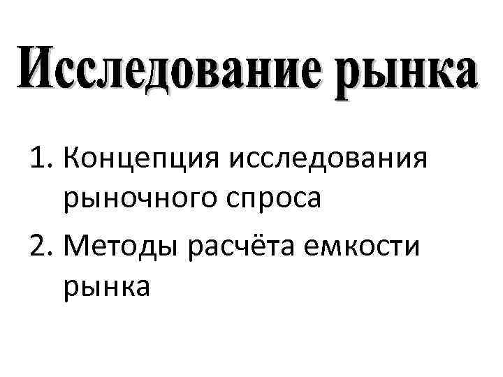 1. Концепция исследования рыночного спроса 2. Методы расчёта емкости рынка 