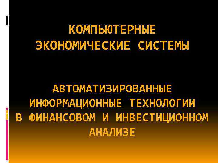 КОМПЬЮТЕРНЫЕ ЭКОНОМИЧЕСКИЕ СИСТЕМЫ АВТОМАТИЗИРОВАННЫЕ ИНФОРМАЦИОННЫЕ ТЕХНОЛОГИИ В ФИНАНСОВОМ И ИНВЕСТИЦИОННОМ АНАЛИЗЕ 