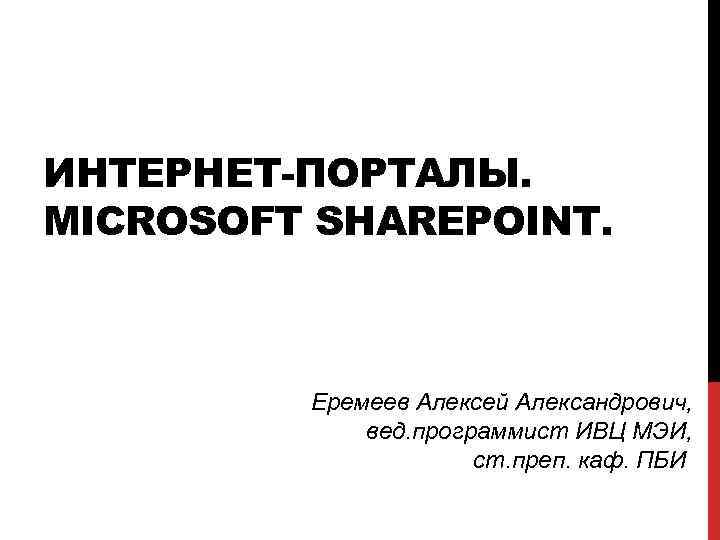 ИНТЕРНЕТ-ПОРТАЛЫ. MICROSOFT SHAREPOINT. Еремеев Алексей Александрович, вед. программист ИВЦ МЭИ, ст. преп. каф. ПБИ