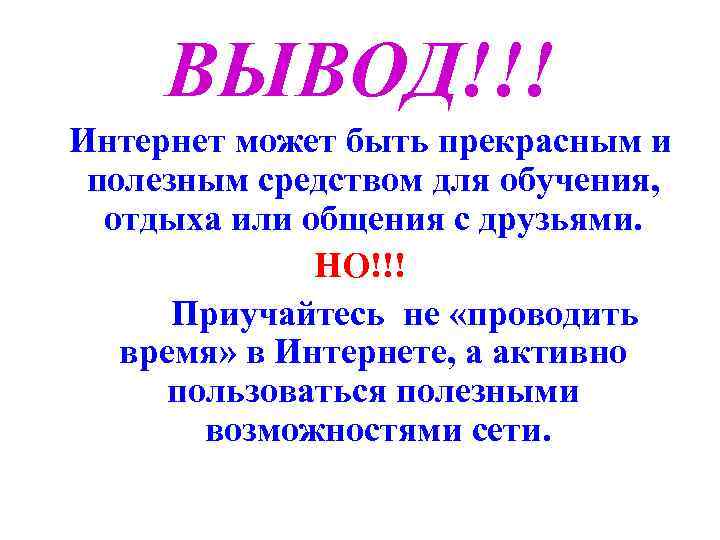 ВЫВОД!!! Интернет может быть прекрасным и полезным средством для обучения, отдыха или общения с