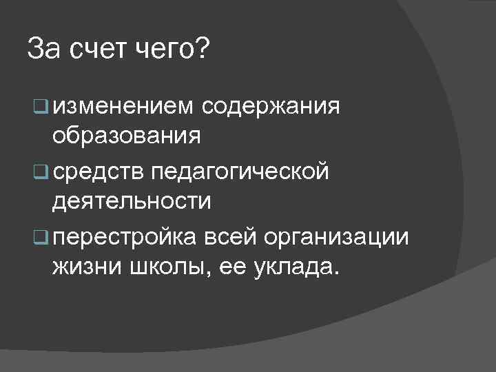 За счет чего? q изменением содержания образования q средств педагогической деятельности q перестройка всей