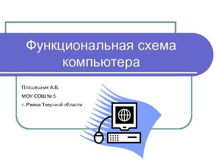 Функциональная схема компьютера Пляшешник А. В. МОУ СОШ № 5 г. Ржева Тверской области