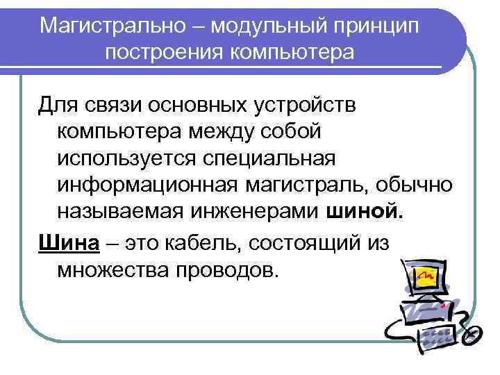 Магистрально – модульный принцип построения компьютера Для связи основных устройств компьютера между собой используется