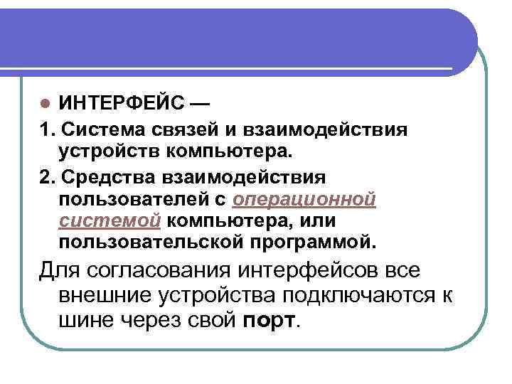 ИНТЕРФЕЙС — 1. Система связей и взаимодействия устройств компьютера. 2. Средства взаимодействия пользователей с