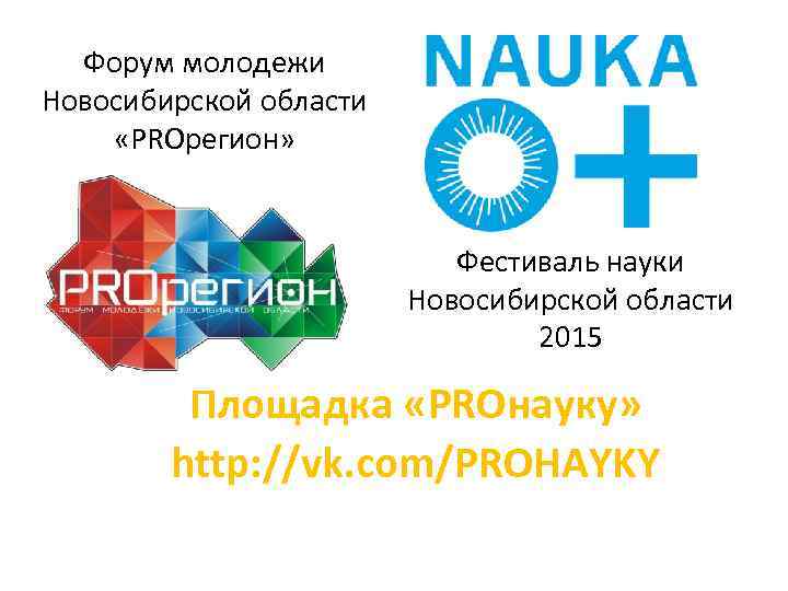 Форум молодежи Новосибирской области «PROрегион» Фестиваль науки Новосибирской области 2015 Площадка «PROнауку» http: //vk.