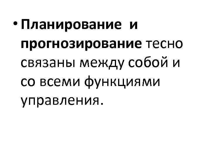  • Планирование и прогнозирование тесно связаны между собой и со всеми функциями управления.