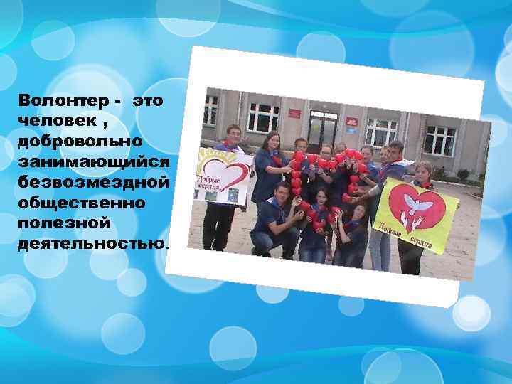 Волонтер - это человек , добровольно занимающийся безвозмездной общественно полезной деятельностью. 