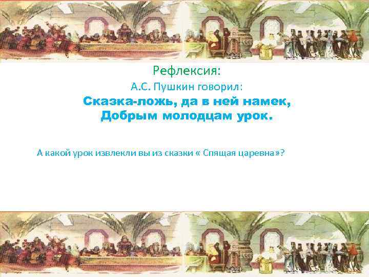 Рефлексия: А. С. Пушкин говорил: Сказка-ложь, да в ней намек, Добрым молодцам урок. А