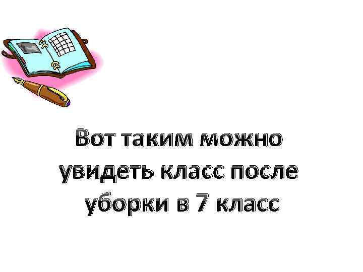 Вот таким можно увидеть класс после уборки в 7 класс 