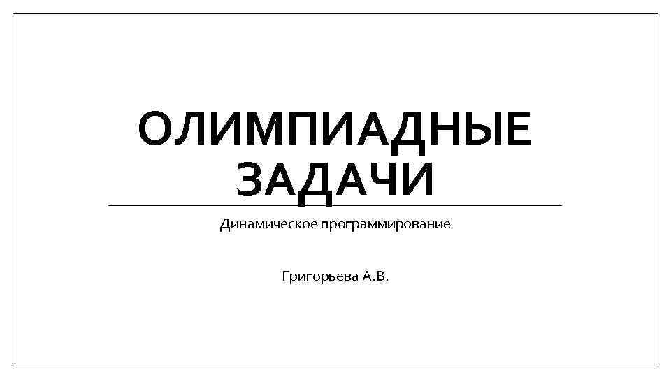 ОЛИМПИАДНЫЕ ЗАДАЧИ Динамическое программирование Григорьева А. В. 