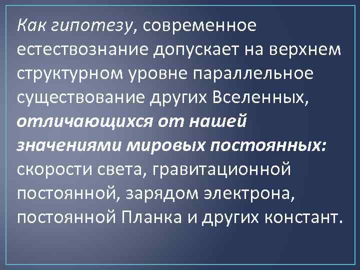 Как гипотезу, современное естествознание допускает на верхнем структурном уровне параллельное существование других Вселенных, отличающихся