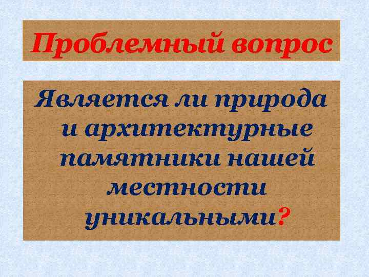 Проблемный вопрос Является ли природа и архитектурные памятники нашей местности уникальными? 