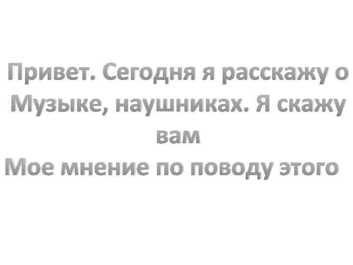 Привет. Сегодня я расскажу о Музыке, наушниках. Я скажу вам Мое мнение по поводу