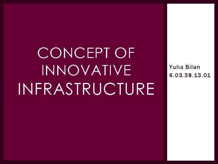 CONCEPT OF INNOVATIVE INFRASTRUCTURE Yulia Bilan 6. 03. 38. 13. 01 