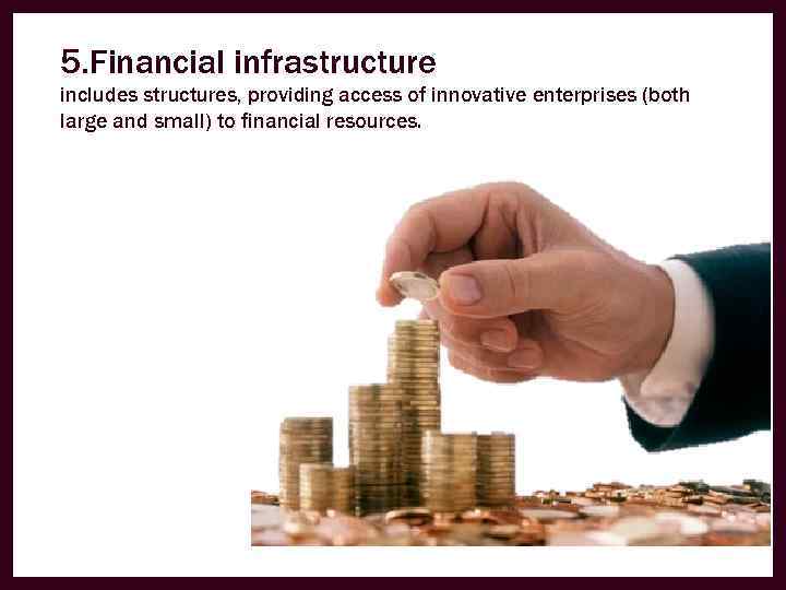 5. Financial infrastructure includes structures, providing access of innovative enterprises (both large and small)