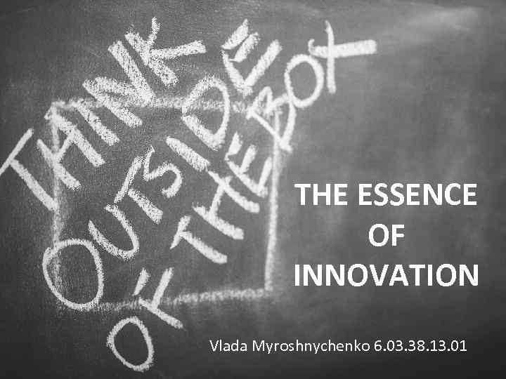 THE ESSENCE OF INNOVATION Vlada Myroshnychenko 6. 03. 38. 13. 01 