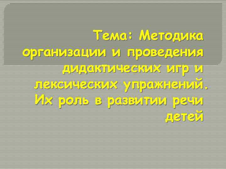 Тема: Методика организации и проведения дидактических игр и лексических упражнений. Их роль в развитии