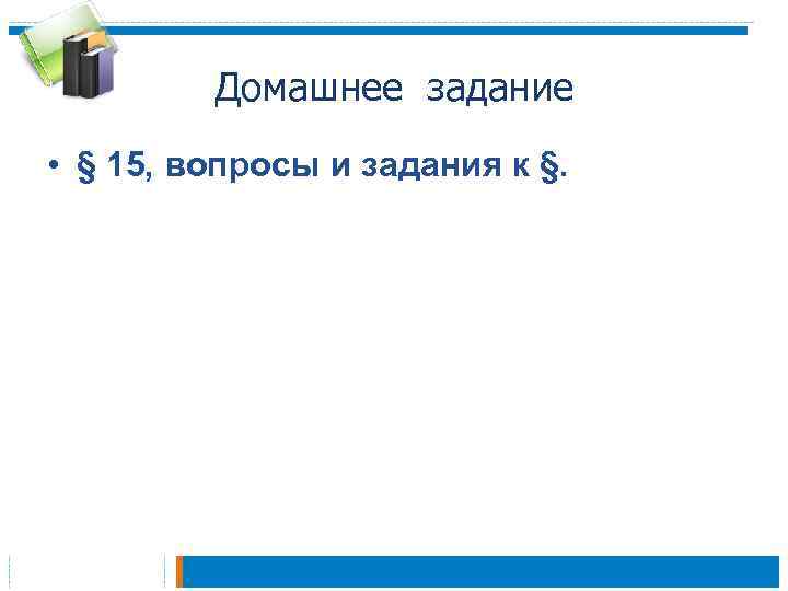 Домашнее задание • § 15, вопросы и задания к §. 