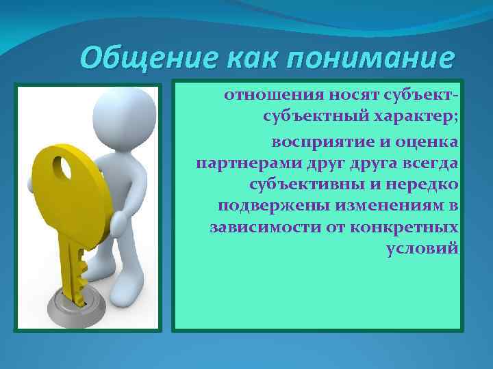 Общение как понимание отношения носят субъектный характер; восприятие и оценка партнерами друга всегда субъективны