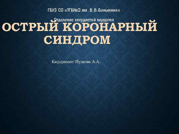 ГБУЗ СО «ТГБ№ 2 им. В. В. Баныкина» Отделение сосудистой хирургия ОСТРЫЙ КОРОНАРНЫЙ СИНДРОМ