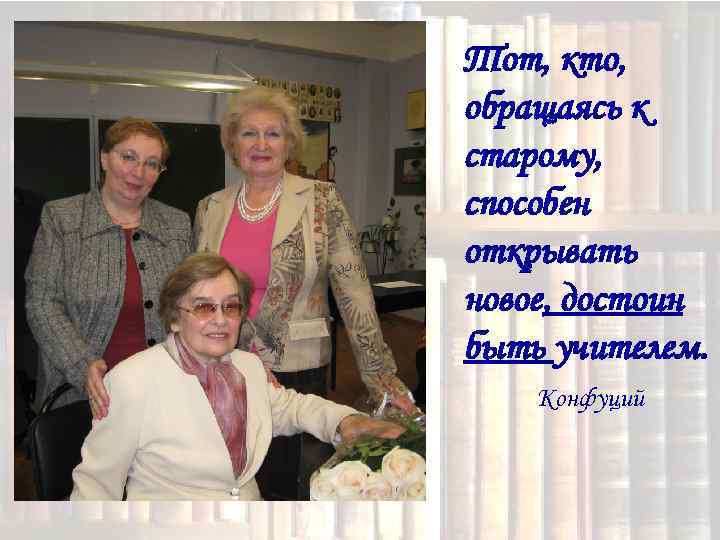 Тот, кто, обращаясь к старому, способен открывать новое, достоин быть учителем. Конфуций 