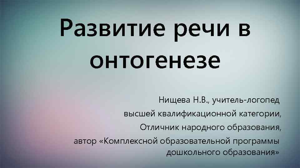 Развитие речи в онтогенезе Нищева Н. В. , учитель-логопед высшей квалификационной категории, Отличник народного