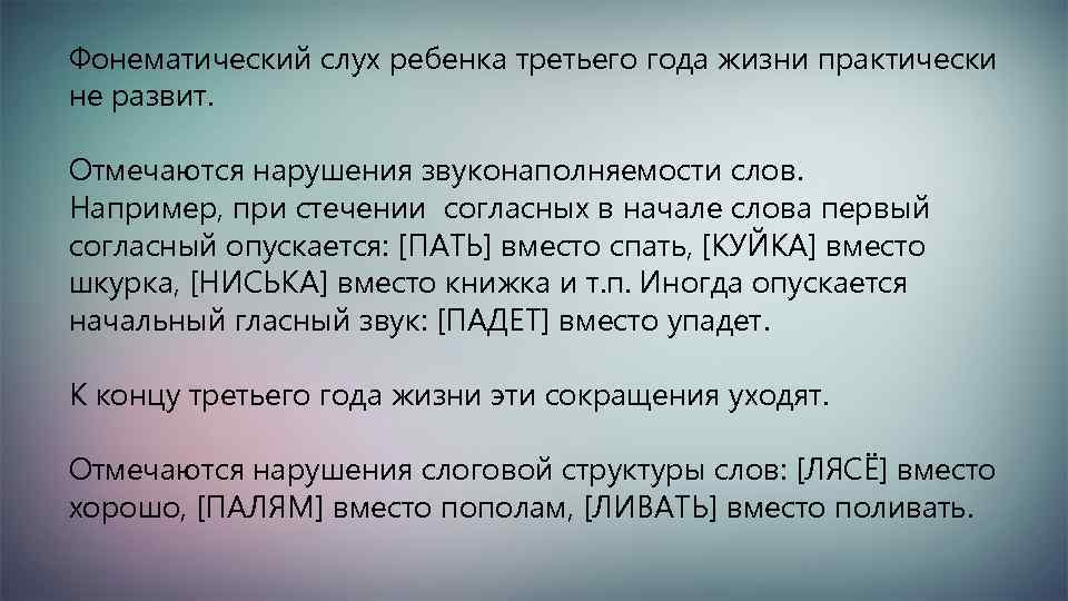 Фонематический слух ребенка третьего года жизни практически не развит. Отмечаются нарушения звуконаполняемости слов. Например,