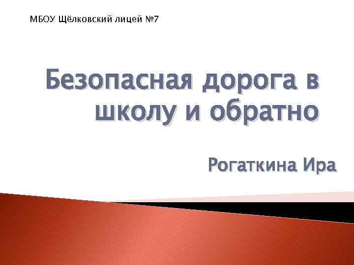 МБОУ Щёлковский лицей № 7 Безопасная дорога в школу и обратно Рогаткина Ира 