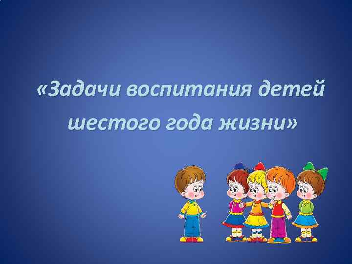  «Задачи воспитания детей шестого года жизни» 