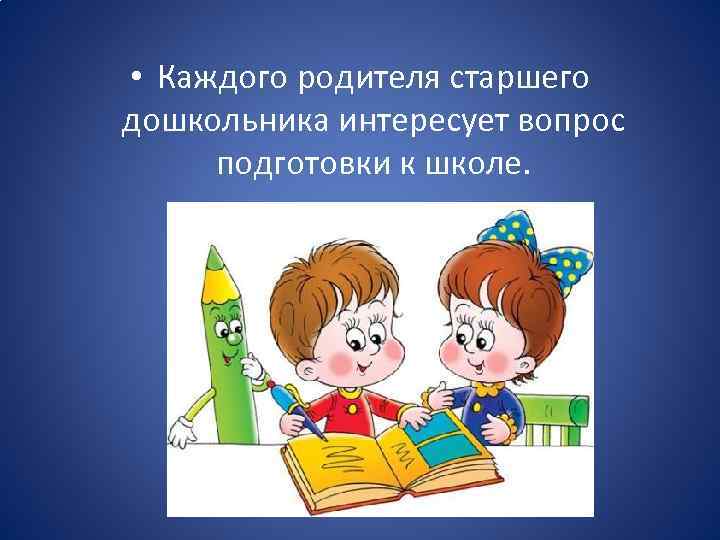  • Каждого родителя старшего дошкольника интересует вопрос подготовки к школе. 