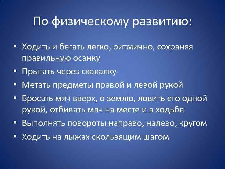 По физическому развитию: • Ходить и бегать легко, ритмично, сохраняя правильную осанку • Прыгать