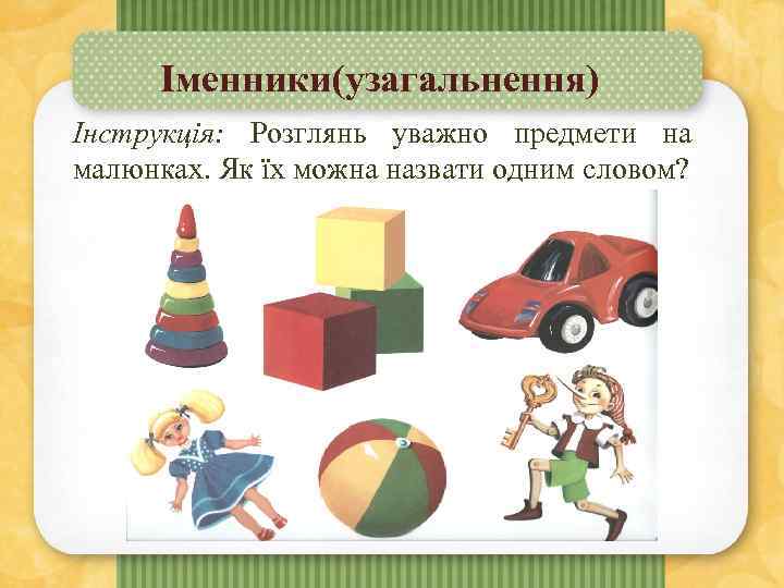 Іменники(узагальнення) Інструкція: Розглянь уважно предмети на малюнках. Як їх можна назвати одним словом? 