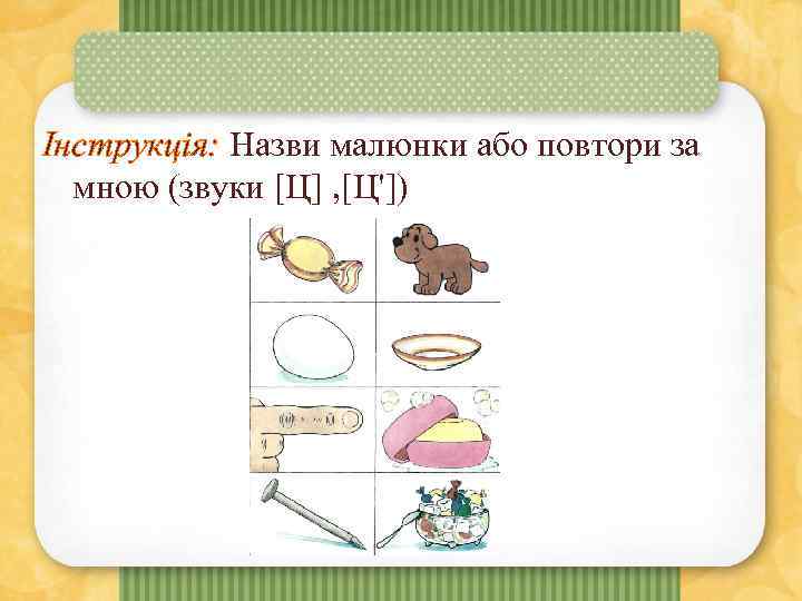 Інструкція: Назви малюнки або повтори за мною (звуки [Ц] , [Ц']) 