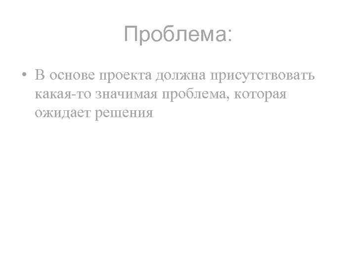 Проблема: • В основе проекта должна присутствовать какая-то значимая проблема, которая ожидает решения 