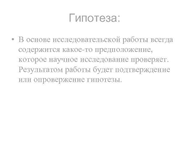 Гипотеза: • В основе исследовательской работы всегда содержится какое-то предположение, которое научное исследование проверяет.