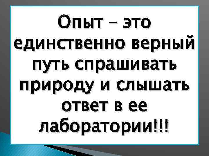 Опыт – это единственно верный путь спрашивать природу и слышать ответ в ее лаборатории!!!