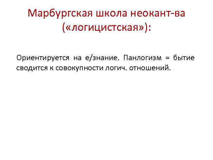 Марбургская школа неокант-ва ( «логицистская» ): Ориентируется на е/знание. Панлогизм = бытие сводится к