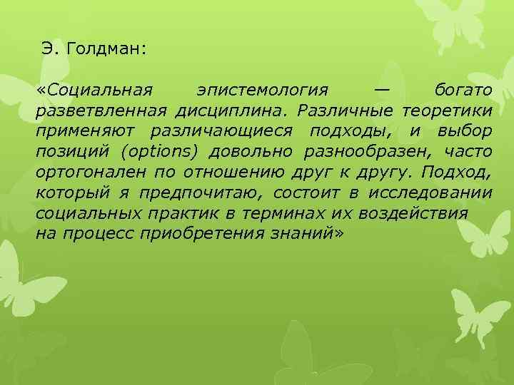 Э. Голдман: «Социальная эпистемология — богато разветвленная дисциплина. Различные теоретики применяют различающиеся подходы, и