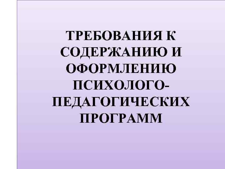 ТРЕБОВАНИЯ К СОДЕРЖАНИЮ И ОФОРМЛЕНИЮ ПСИХОЛОГОПЕДАГОГИЧЕСКИХ ПРОГРАММ 