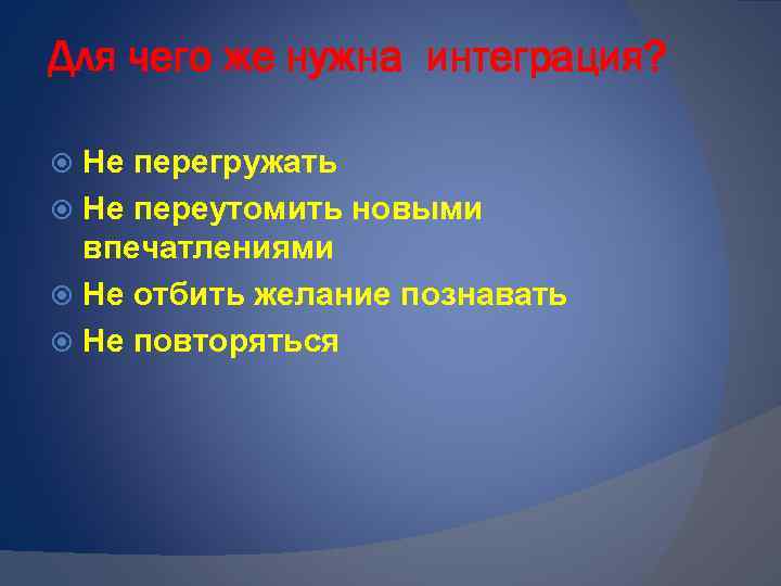 Для чего же нужна интеграция? Не перегружать Не переутомить новыми впечатлениями Не отбить желание