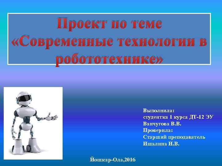 Проект по теме «Современные технологии в робототехнике» Йошкар-Ола, 2016 Выполнила: студентка 1 курса ДТ-12