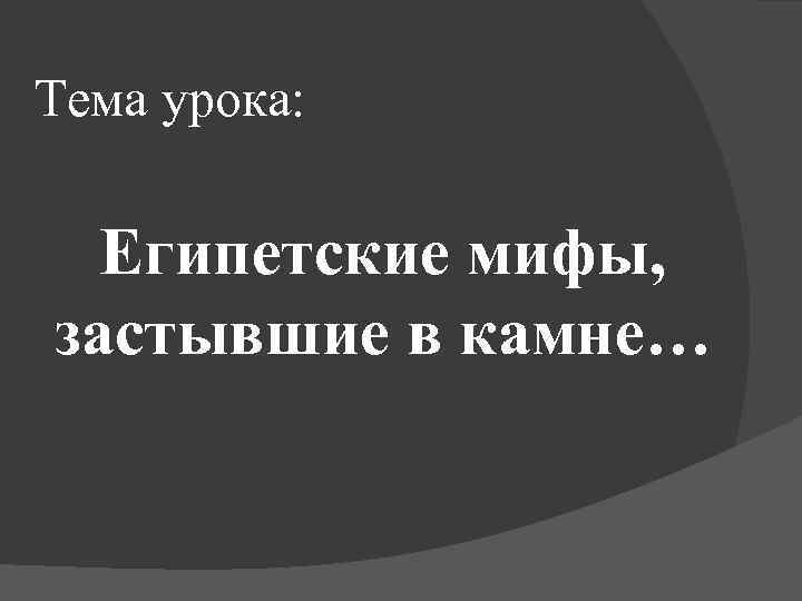 Тема урока: Египетские мифы, застывшие в камне… 