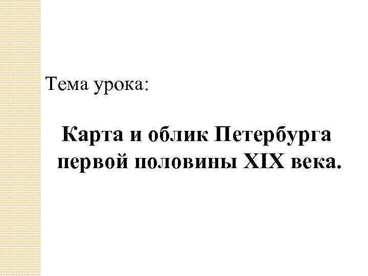 Тема урока: Карта и облик Петербурга первой половины XIX века. 