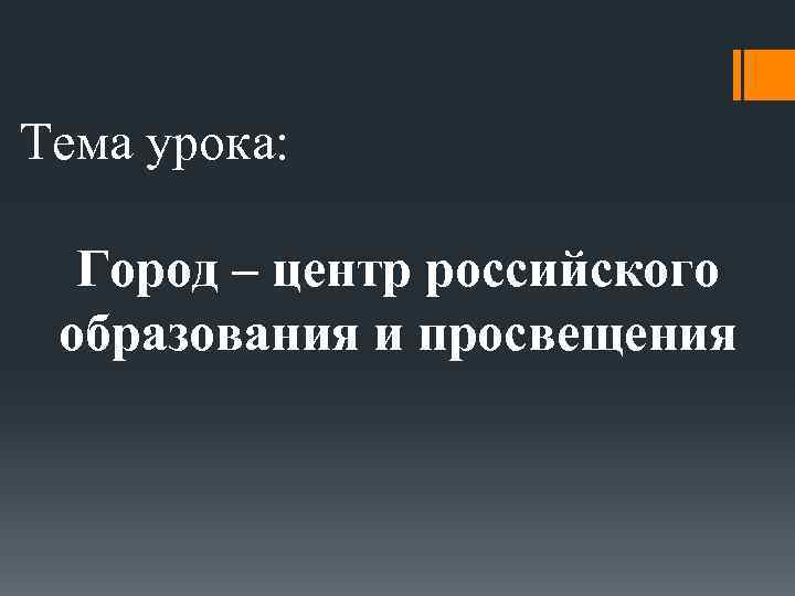 Тема урока: Город – центр российского образования и просвещения 