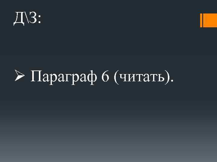 ДЗ: Ø Параграф 6 (читать). 