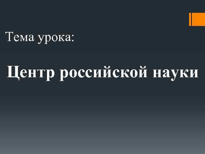 Тема урока: Центр российской науки 