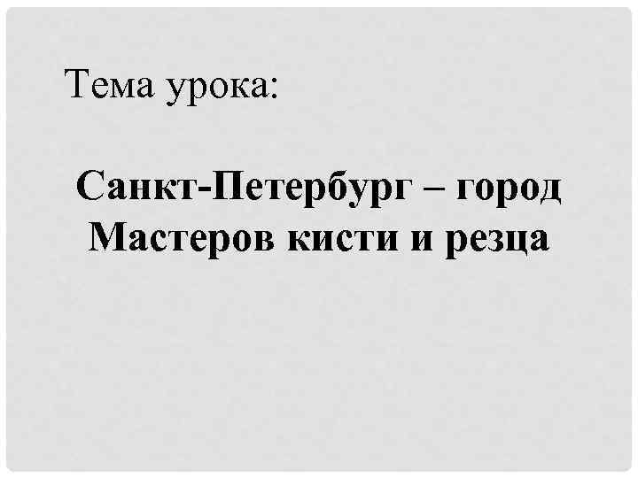 Тема урока: Санкт-Петербург – город Мастеров кисти и резца 