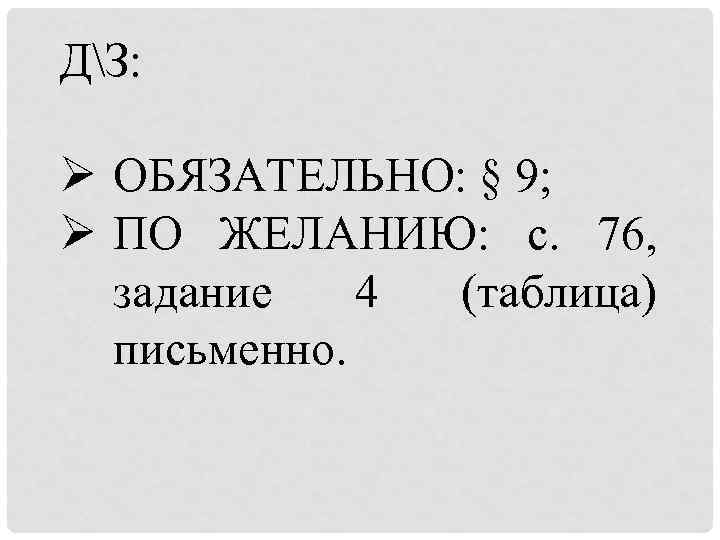 ДЗ: Ø ОБЯЗАТЕЛЬНО: § 9; Ø ПО ЖЕЛАНИЮ: с. 76, задание 4 (таблица) письменно.